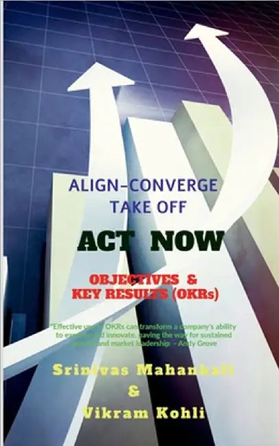 ACT NOW- OBJECTIVES & KEY RESULTS (OKRs): Align Converge Take Off by Srinivas Mahankali
