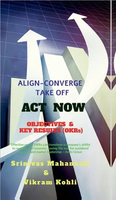 ACT NOW- OBJECTIVES & KEY RESULTS (OKRs): Align Converge Take Off by Srinivas Mahankali