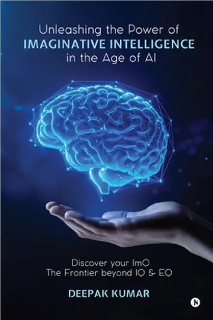 Unleashing the Power of Imaginative Intelligence in the Age of AI: Discover your ImQ: The Frontier beyond IQ & EQ by Deepak Kumar
