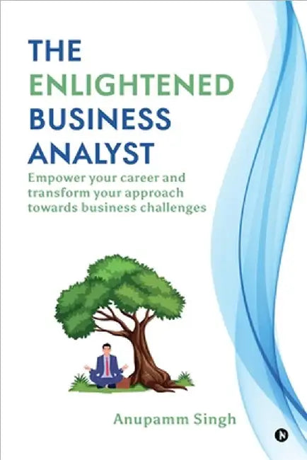 The Enlightened Business Analyst: Empower your career and transform your approach towards business challenges by Anupamm Singh