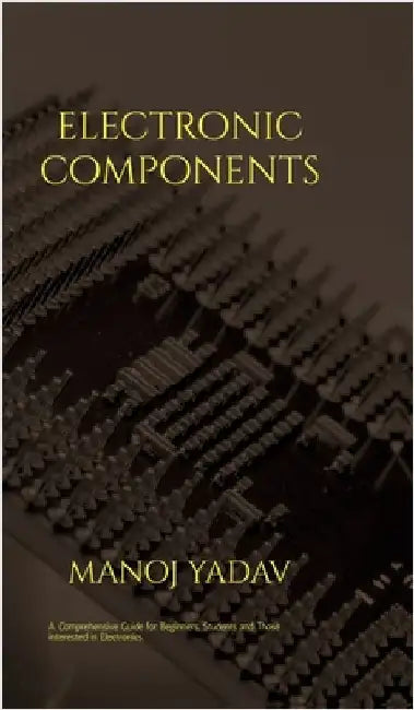 Electronic Components: A must read for all beginners, students and those intersted in electronics by Manoj Yadav