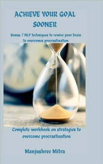 Achieve your Goal Sooner: Complete workbook on Strategies to overcome Procrastination Bonus: 7 NLP techniques to rewire your brain to overcome p by Manjushree Mitra