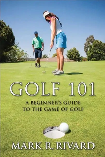 Golf 101: A Beginner's Guide to the Game of Golf by Mark R. Rivard