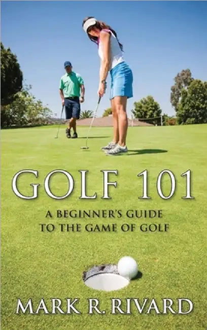 Golf 101: A Beginner's Guide to the Game of Golf by Mark R. Rivard