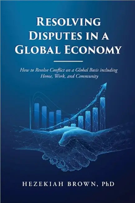 Resolving Disputes in a Global Economy: How to Resolve Conflict on a Global Basis including Home, Work, and Community by Hezekiah Brown