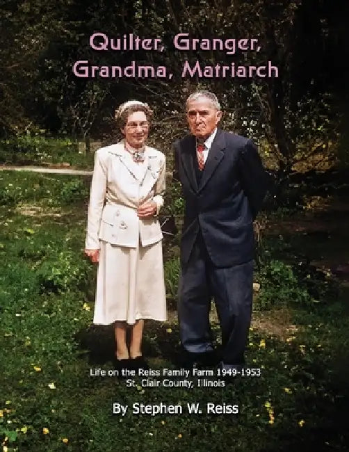 Quilter, Granger, Grandma, Matriarch: Life on the Reiss Family Farm 1949 - 1953 in St. Clair County, Illinois by Stephen W. Reiss