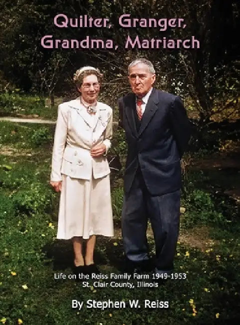 Quilter, Granger, Grandma, Matriarch: Life on the Reiss Family Farm 1949 - 1953 in St. Clair County, Illinois by Stephen W. Reiss