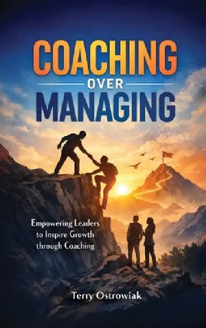 Coaching Over Managing: Empowering Leaders to Inspire Growth through Coaching by Terry Ostrowiak