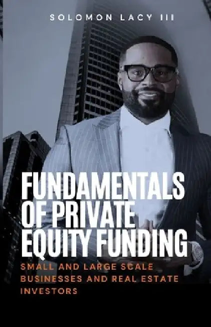 Fundamentals of Private Equity Funding: Small and Large-Scale Businesses and Real Estate Investors by Solomon, III Lacy