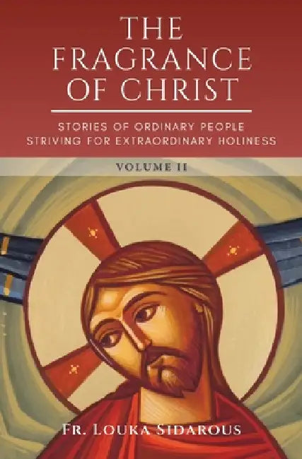 The Fragrance of Christ - Volume 2: Stories of Ordinary People Striving for Extraordinary Holiness by Father Louka Sidarous