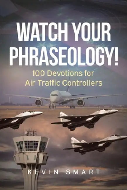 Watch Your Phraseology!: 100 Devotions for Air Traffic Controllers by Kevin Smart