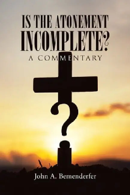 Is The Atonement Incomplete?: A commentary by John A. Bemenderfer