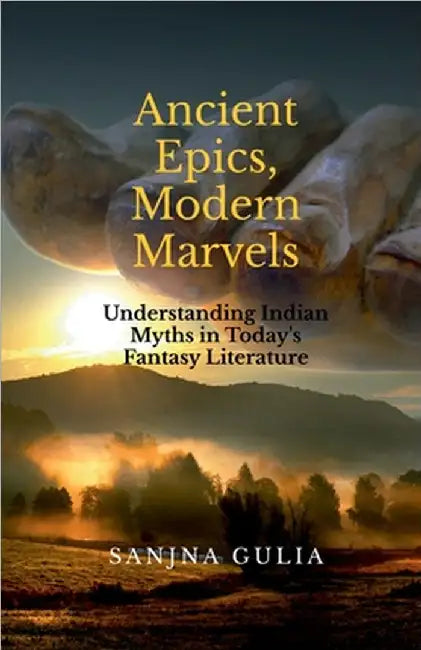 Ancient Epics, Modern Marvels: Understanding Indian Myths in Today's Fantasy Literature by Sanjna Gulia