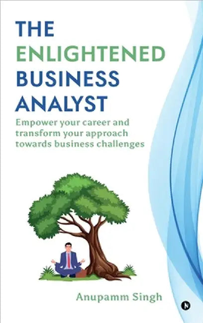 The Enlightened Business Analyst: Empower your career and transform your approach towards business challenges by Anupamm Singh