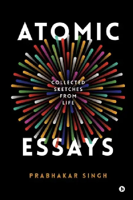 Atomic Essays: Collected Sketches From Life by Prabhakar Singh