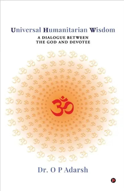 Universal Humanitarian Wisdom: A Dialogue between the God and Devotee by Dr O P Adarsh