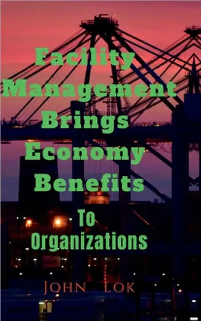 Facility Management Brings Economy Benefits: To Organizations edition 2 by John Lok