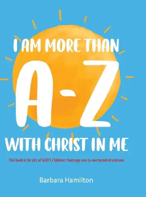 I Am More than A-Z with Christ in Me: This book is for ALL of GOD'S Children: from age one to one hundred and one by Barbara Hamilton