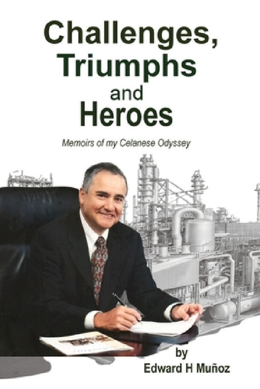 Challenges, Triumphs and Heroes: Memoirs of my Celanese Odyssey by Edward H. Muñoz