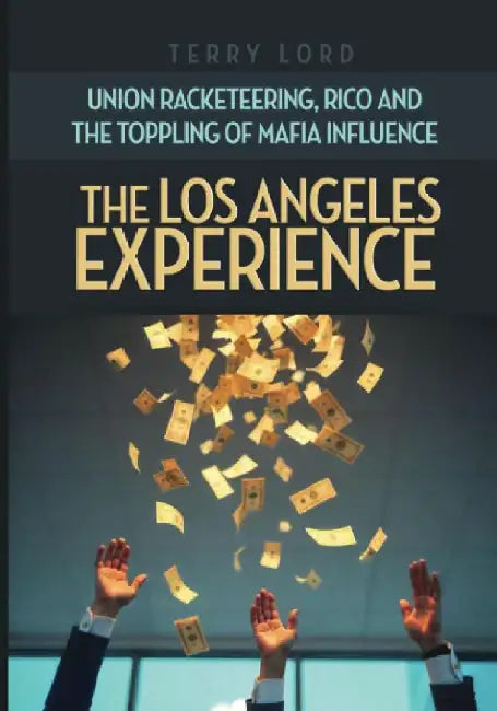 The Los Angeles Experience: Union Racketeering, RICO and the Toppling of Mafia Influence by Terry Lord