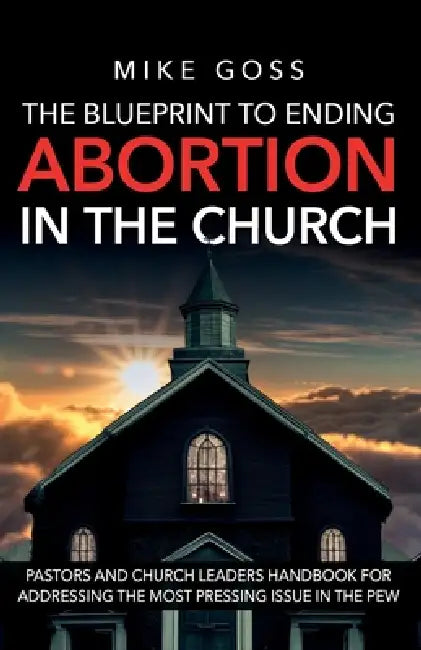 The Blueprint to Ending Abortion in the Church: "A Guide for Pastors and Church Leaders to Address Abortion with Compassion and Biblical Integrity" by Mike Goss