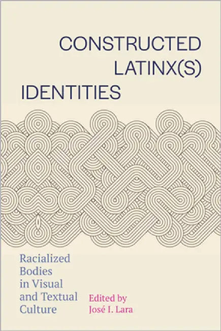 Constructed Latinx(s) Identities: Racialized Bodies in Visual and Textual Culture by Lara, José I.