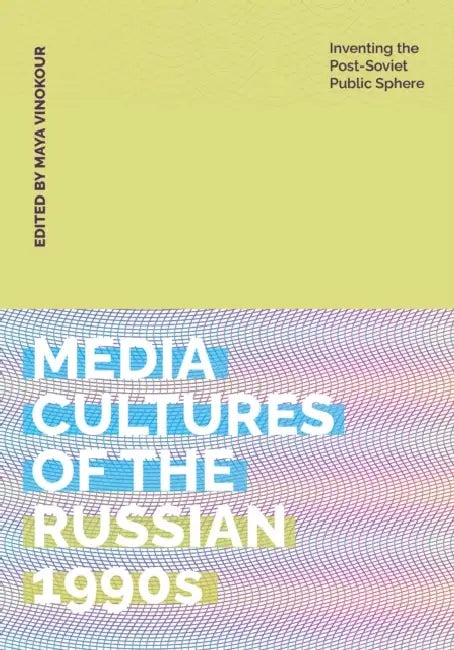 Media Cultures of the Russian 1990s: Inventing the Post-Soviet Public Sphere by Maya Vinokour