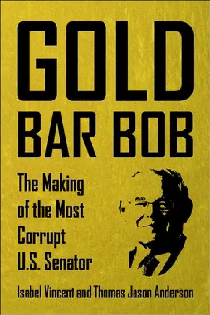 Gold Bar Bob: The Downfall of the Most Corrupt Us Senator by Isabel Vincent