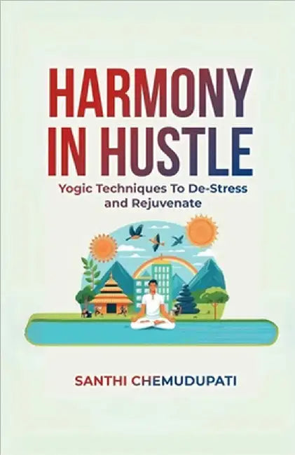 Harmony In Hustle: Yogic techniques to de-stress and rejuvenate by Santhi Chemudupati
