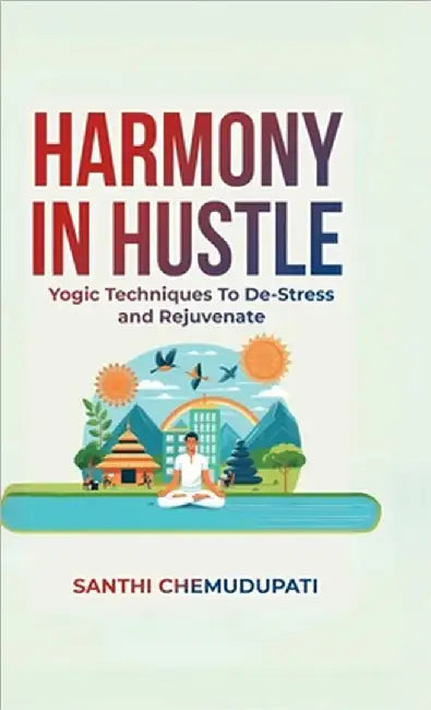Harmony In Hustle: Yogic techniques to de-stress and rejuvenate by Santhi Chemudupati
