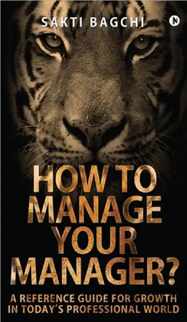 How to Manage Your Manager?: A Reference Guide for Growth in Today's Professional World by Sakti Bagchi