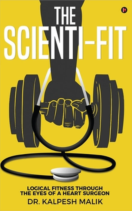 The Scienti-Fit: Logical fitness through the eyes of a Heart Surgeon by Dr Kalpesh Malik