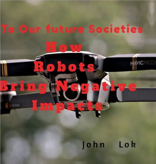 How Robots Bring Negative Impacts: To Our future Societies by John Lok