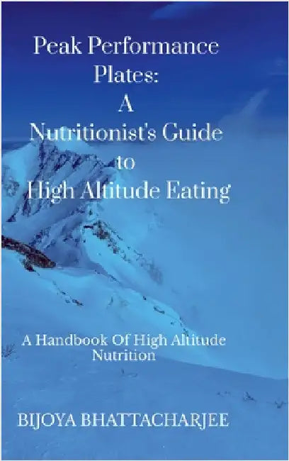 Peak Performance Plates: A Nutritionist's Guide to High Altitude Eating: A handbook on High Altitude Nutrition by Bijoya Bhattacharjee