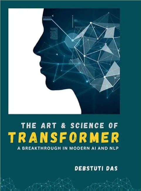The Art and Science of Transformer: A Breakthrough in Modern Artificial Intelligence and Natural Language Processing by Debstuti Das