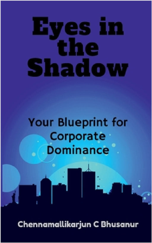 " Eyes in the Shadow Your Blueprint for Corporate Dominance" by Chennamallikarjun C Bhusanur