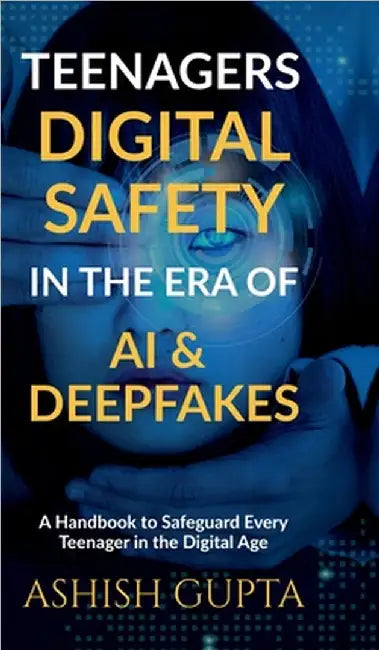 Teenagers Digital Safety in the Era of AI & Deepfakes: A Handbook to Safeguard Every Teenager in the Digital Age by Ashish Gupta