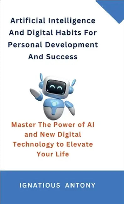 Artificial Intelligence And Digital Habits For Personal Development And Success: Master The Power of AI and New Digital Technology to Elevate Your Lif by Ignatious Antony