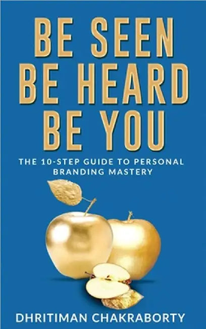 Be Seen, Be Heard, Be You: The 10-Step Guide to Personal Branding Mastery by Dhritiman Chakraborty