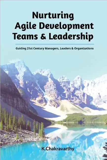 Nurturing Agile Development Teams & Leadership: Guiding 21st Century Managers, Leaders & Organizations by K. Chakravarthy