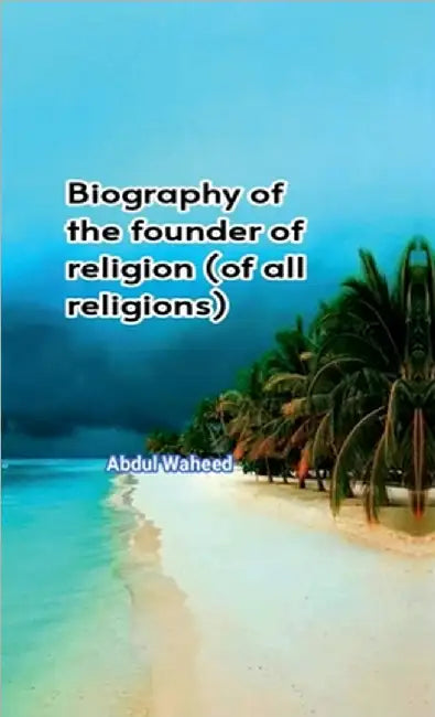 Biography of the founder of religion (of all religions) by Abdul Waheed