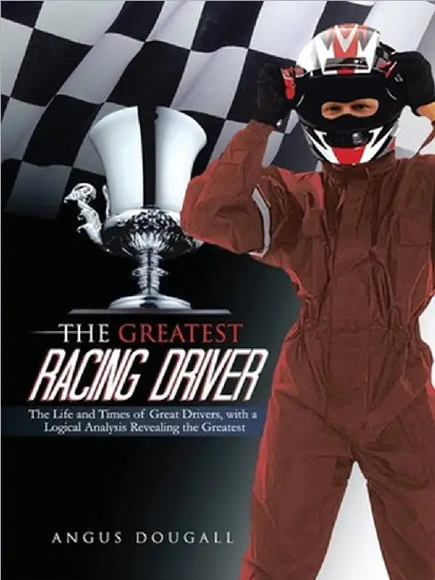 The Greatest Racing Driver: The Life and Times of Great Drivers, with a Logical Analysis Revealing the Greatest: The Life and Times of Great Drive by Angus Dougall