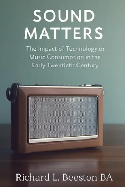 Sound Matters: The Impact of Technology on Music Consumption in the Early Twentieth Century by Richard L. Beeston Ba