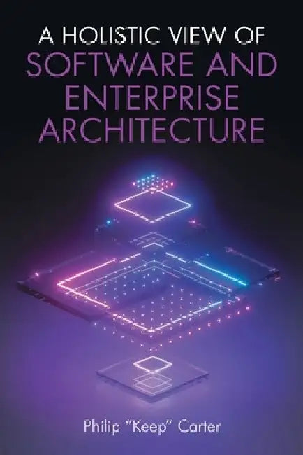 A Holistic View of Software and Enterprise Architecture by Philip Keep Carter