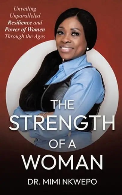 The Strength of a Woman: Unveiling Unparalleled Resilience and Power of Women Through the Ages by Mimi Nkwepo