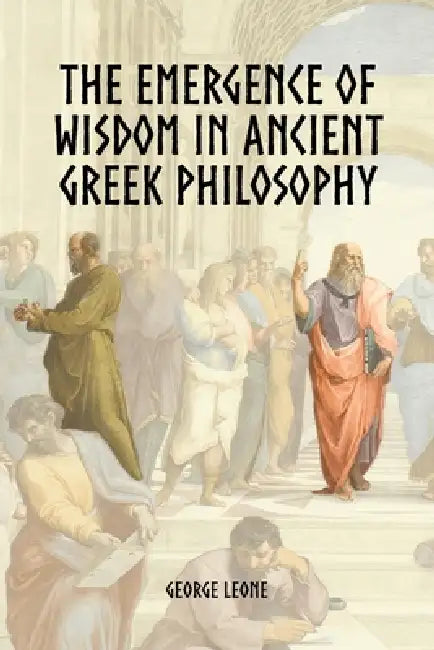 The Emergence of Wisdom in Ancient Greek Philosophy by George Leone