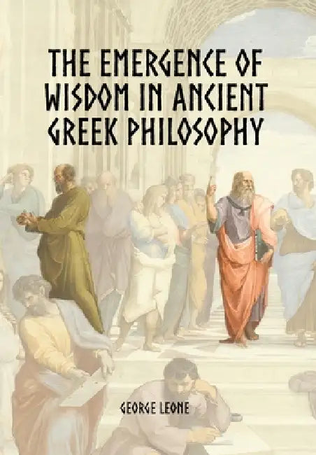 The Emergence of Wisdom in Ancient Greek Philosophy by George Leone