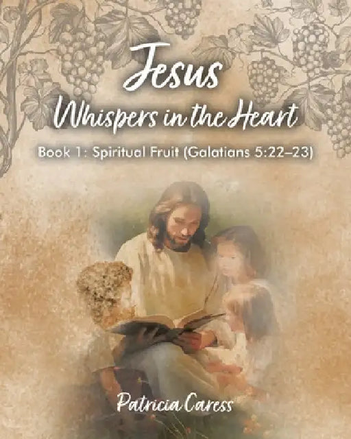 Jesus Whispers in the Heart: Book 1: Spiritual Fruit (Galatians 5:22 - 23) by Patricia Caress