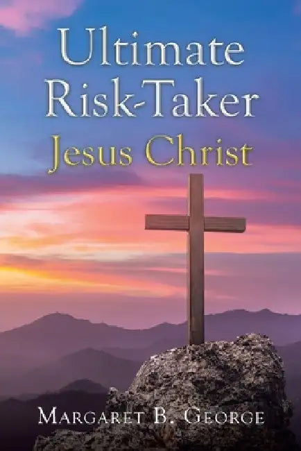 Ultimate Risk-Taker Jesus Christ by Margaret B. George