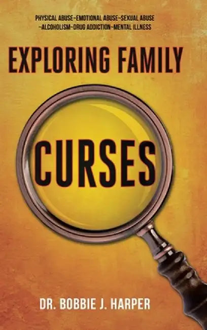 Exploring Family Curses: Physical Abuse Emotional Abuse Sexual Abuse Alcoholism Drug Addiction Mental Illness by Bobbie J. Harper